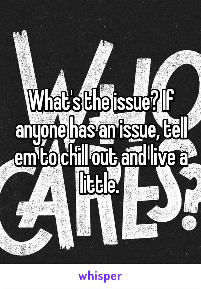 What's the issue? If anyone has an issue, tell em to chill out and live a little. 