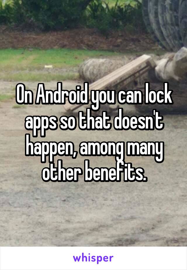 On Android you can lock apps so that doesn't happen, among many other benefits.