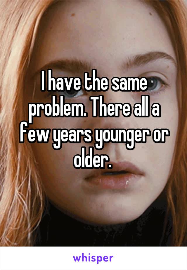 I have the same problem. There all a few years younger or older. 
