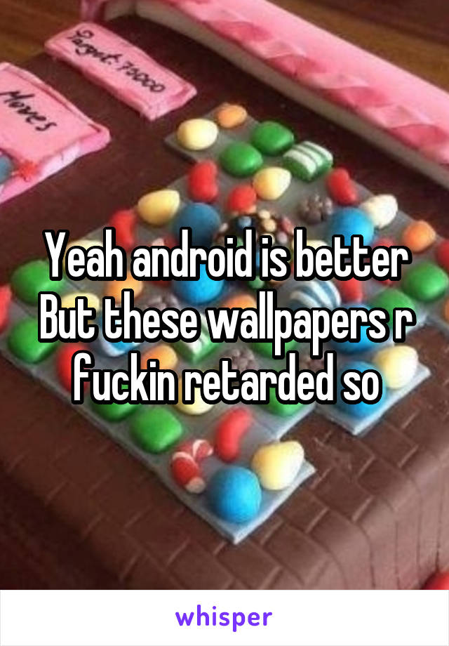 Yeah android is better
But these wallpapers r fuckin retarded so