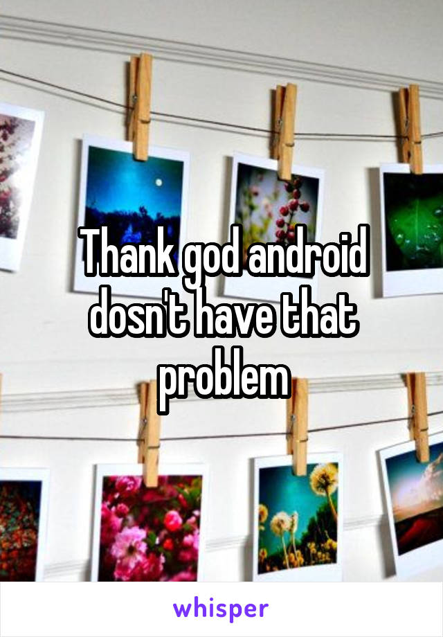 Thank god android dosn't have that problem