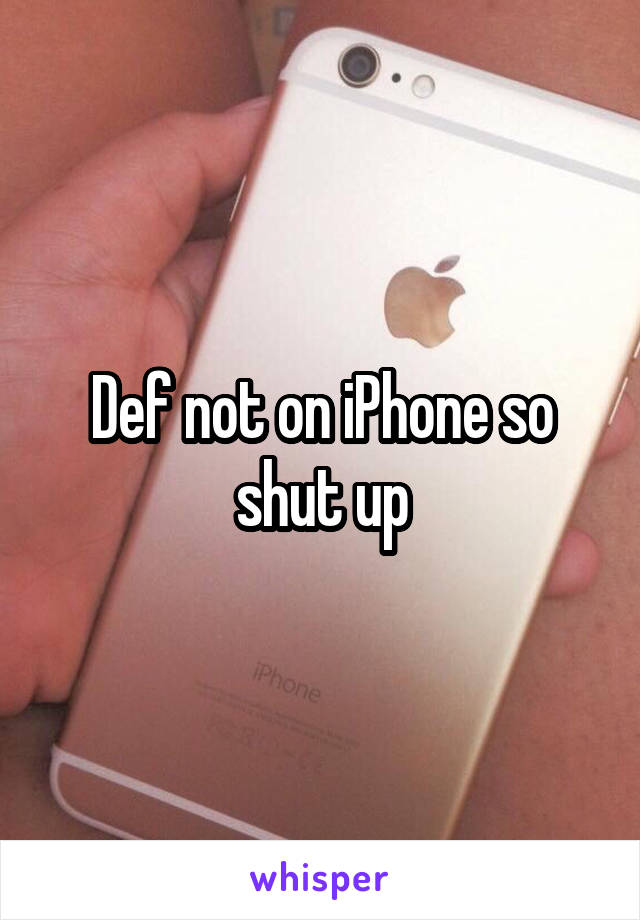 Def not on iPhone so shut up