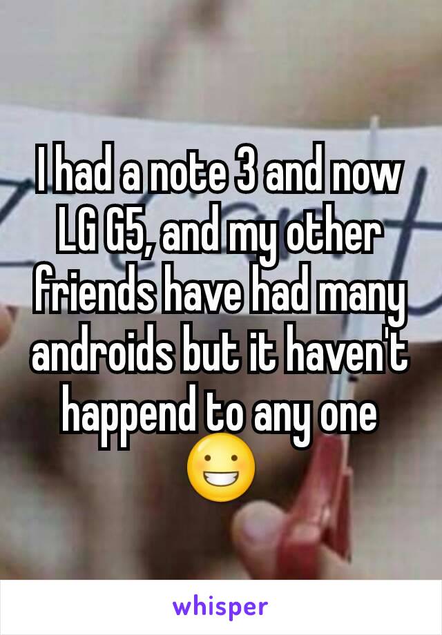 I had a note 3 and now LG G5, and my other friends have had many androids but it haven't happend to any one 😀