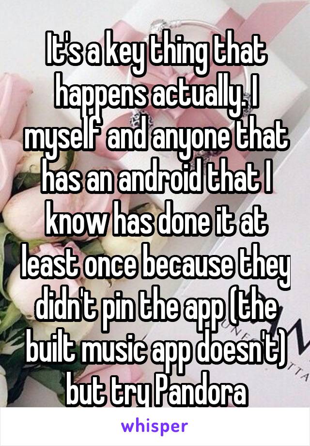 It's a key thing that happens actually. I myself and anyone that has an android that I know has done it at least once because they didn't pin the app (the built music app doesn't) but try Pandora