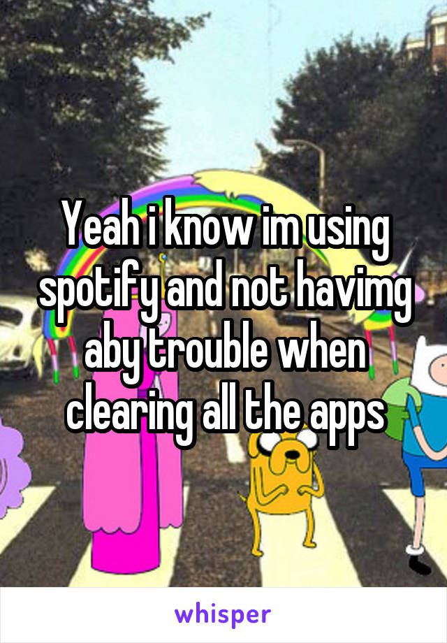 Yeah i know im using spotify and not havimg aby trouble when clearing all the apps