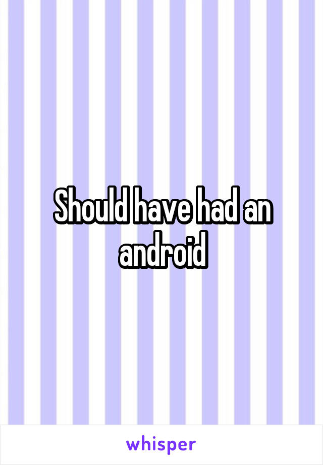 Should have had an android