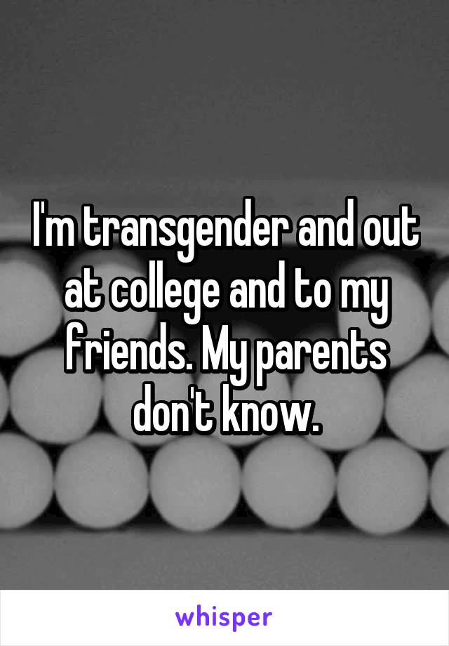 I'm transgender and out at college and to my friends. My parents don't know.