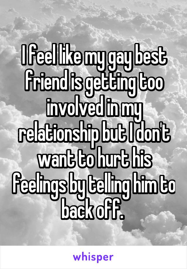 I feel like my gay best friend is getting too involved in my relationship but I don't want to hurt his feelings by telling him to back off. 