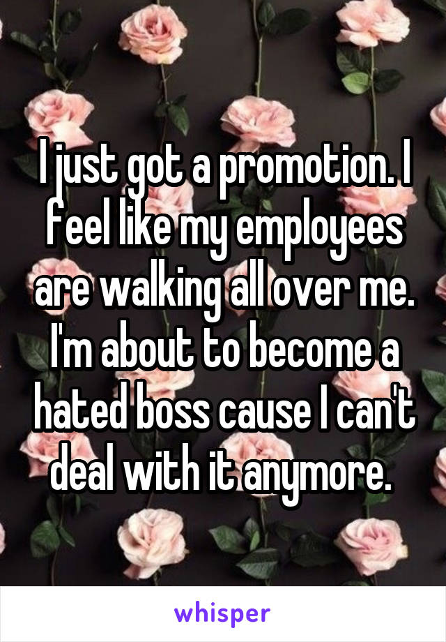 I just got a promotion. I feel like my employees are walking all over me. I'm about to become a hated boss cause I can't deal with it anymore. 