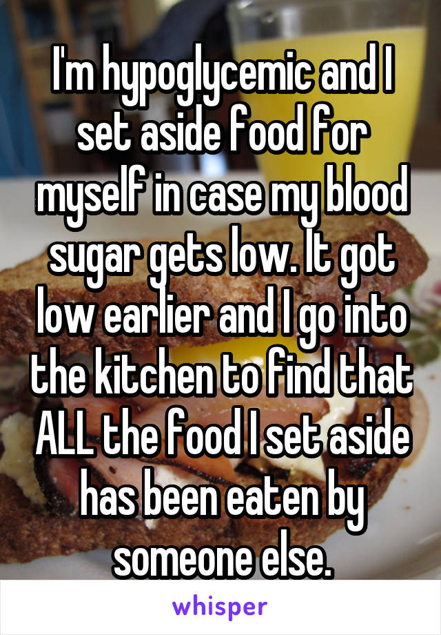 I'm hypoglycemic and I set aside food for myself in case my blood sugar gets low. It got low earlier and I go into the kitchen to find that ALL the food I set aside has been eaten by someone else.