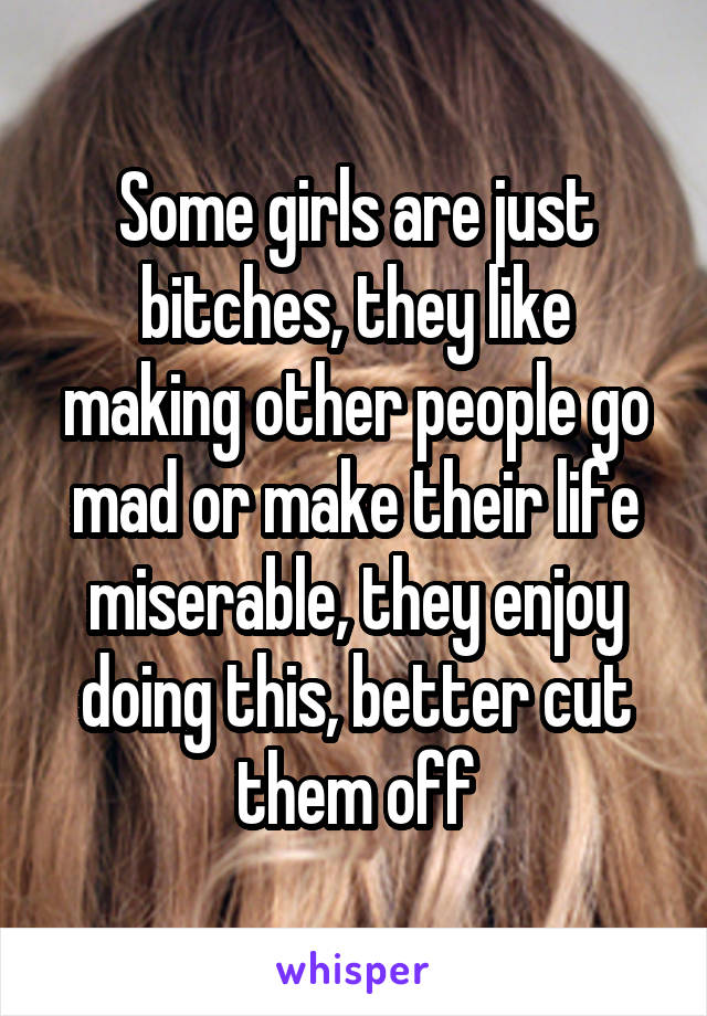 Some girls are just bitches, they like making other people go mad or make their life miserable, they enjoy doing this, better cut them off