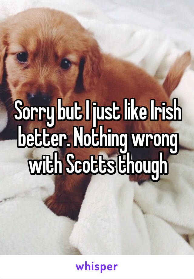 Sorry but I just like Irish better. Nothing wrong with Scotts though