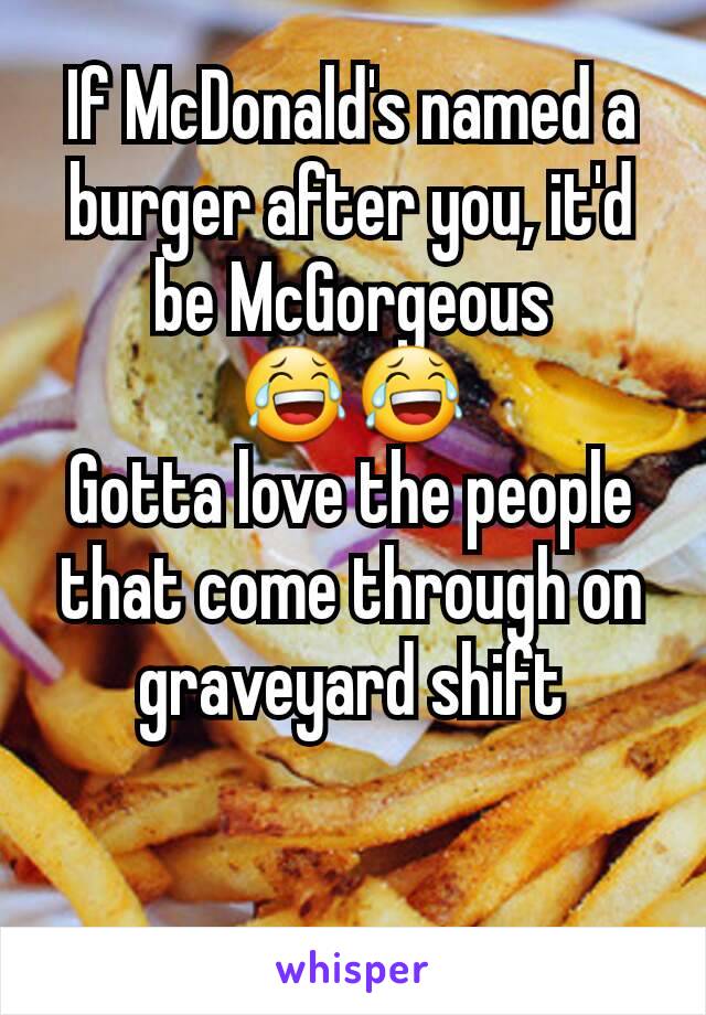 If McDonald's named a burger after you, it'd be McGorgeous
😂😂
Gotta love the people that come through on graveyard shift
