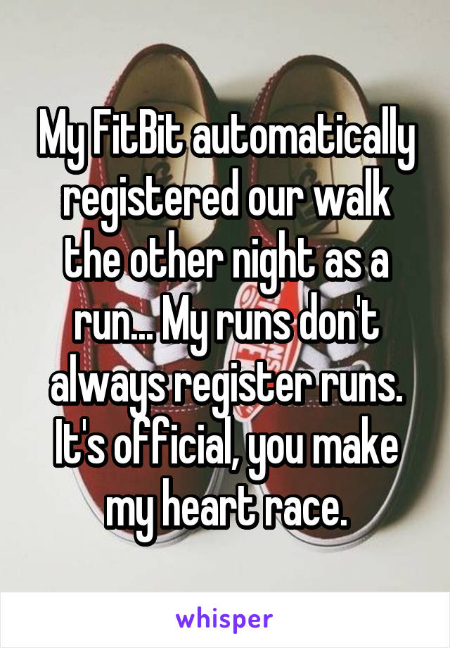 My FitBit automatically registered our walk the other night as a run... My runs don't always register runs. It's official, you make my heart race.