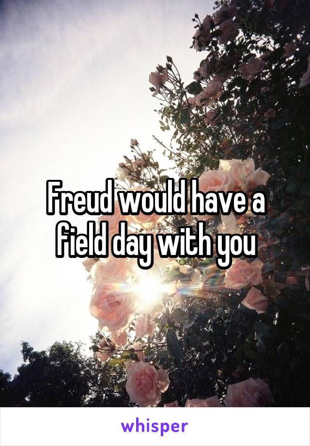 Freud would have a field day with you