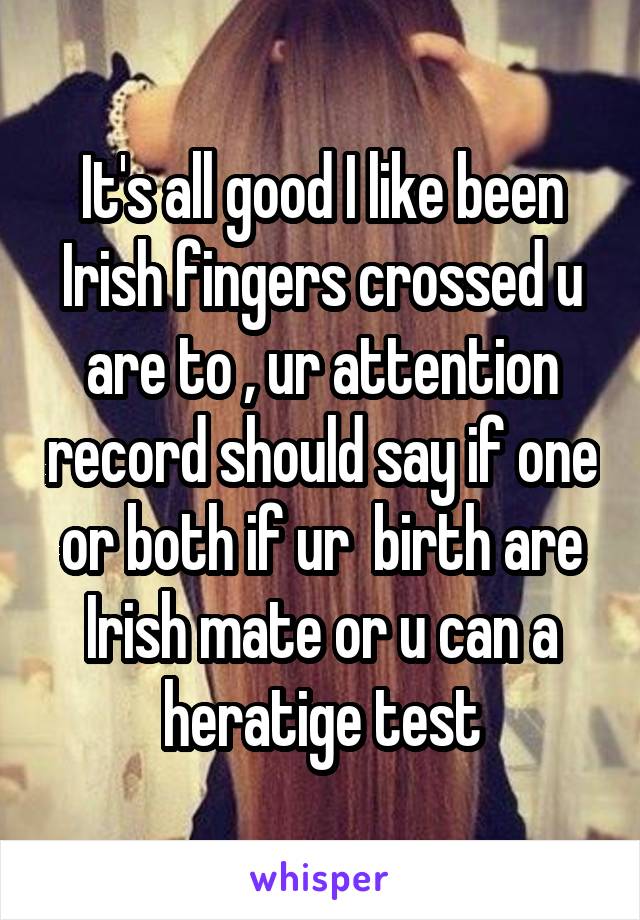 It's all good I like been Irish fingers crossed u are to , ur attention record should say if one or both if ur  birth are Irish mate or u can a heratige test