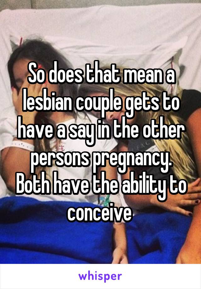 So does that mean a lesbian couple gets to have a say in the other persons pregnancy. Both have the ability to conceive 