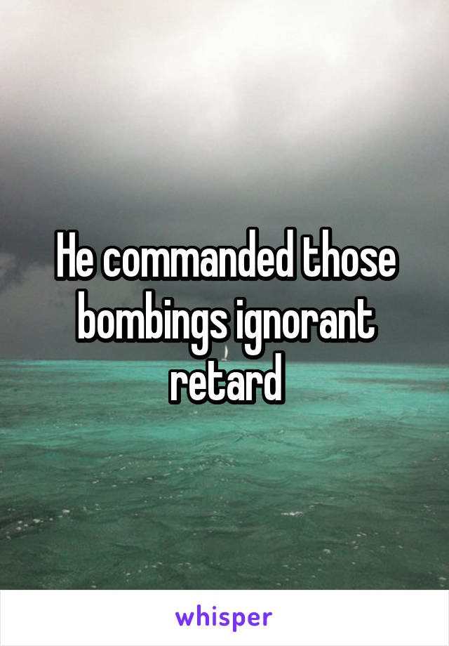 He commanded those bombings ignorant retard