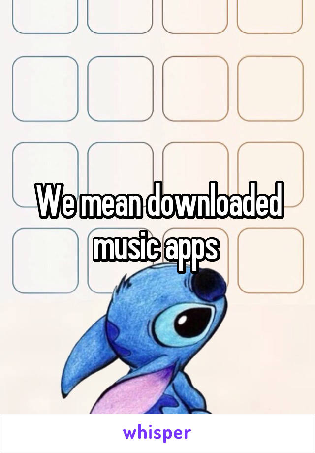 We mean downloaded music apps 