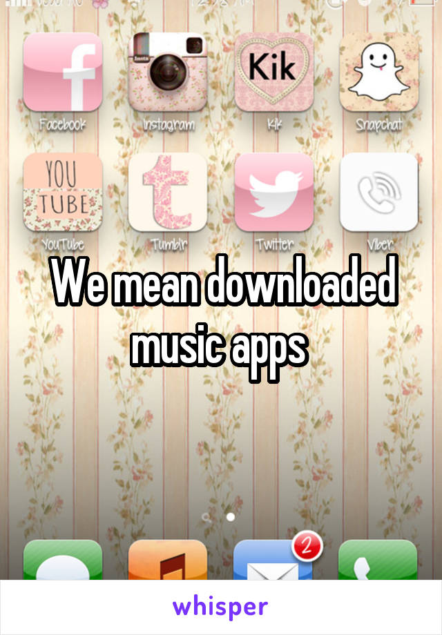 We mean downloaded music apps 