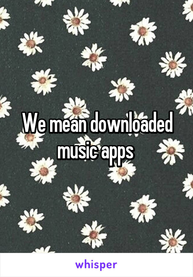 We mean downloaded music apps 