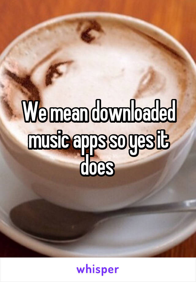 We mean downloaded music apps so yes it does 