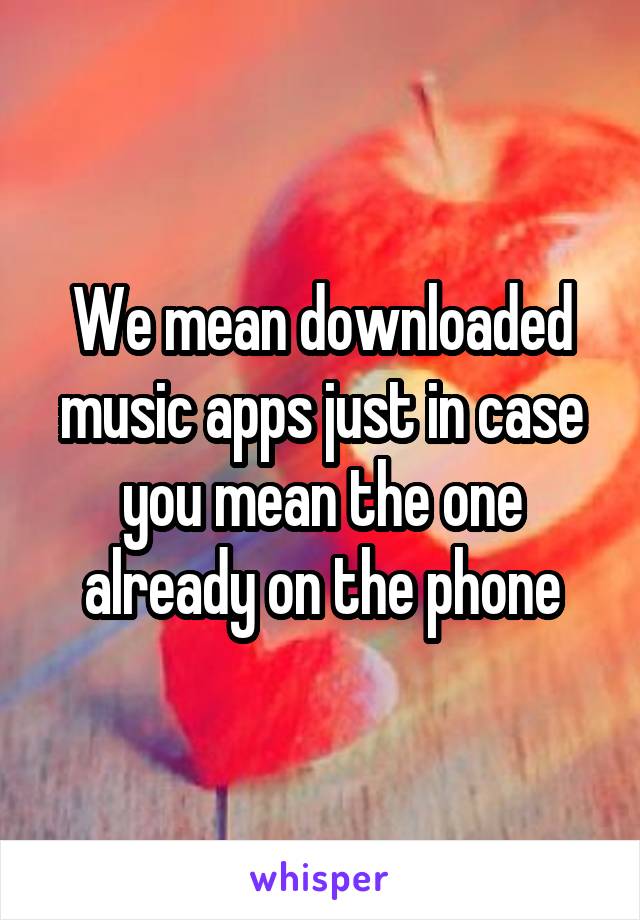 We mean downloaded music apps just in case you mean the one already on the phone