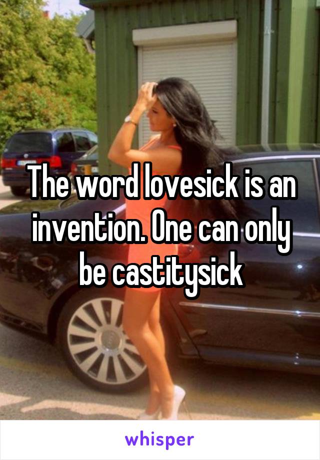 The word lovesick is an invention. One can only be castitysick