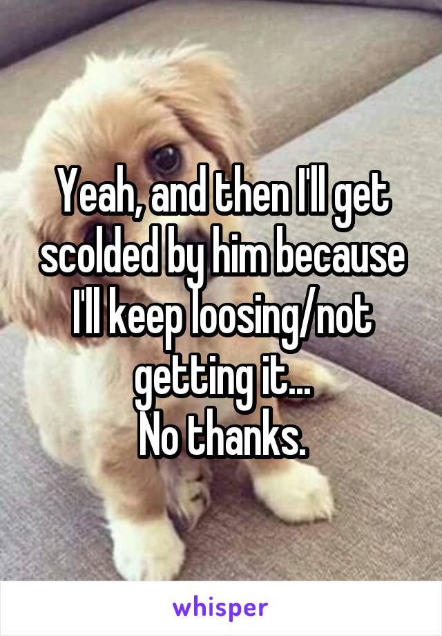 Yeah, and then I'll get scolded by him because I'll keep loosing/not getting it...
No thanks.