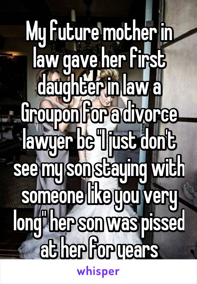 My future mother in law gave her first daughter in law a Groupon for a divorce lawyer bc "I just don't see my son staying with someone like you very long" her son was pissed at her for years