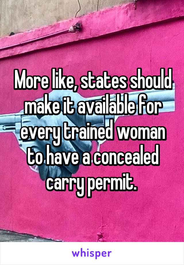 More like, states should make it available for every trained woman to have a concealed carry permit. 