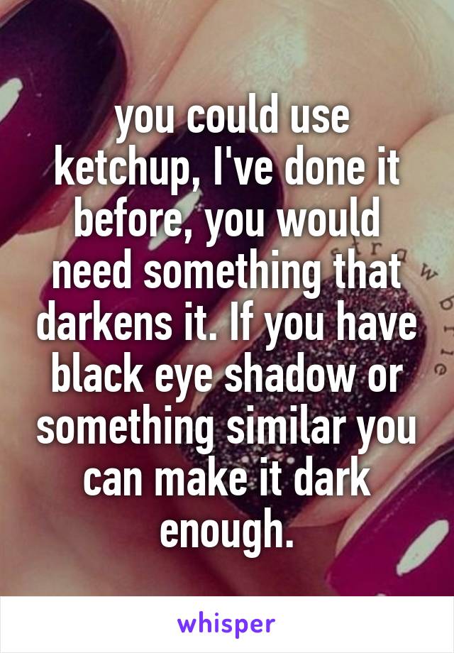  you could use ketchup, I've done it before, you would need something that darkens it. If you have black eye shadow or something similar you can make it dark enough.