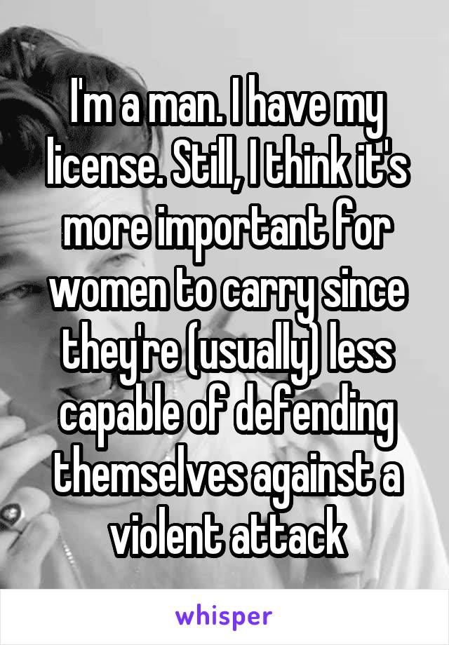 I'm a man. I have my license. Still, I think it's more important for women to carry since they're (usually) less capable of defending themselves against a violent attack