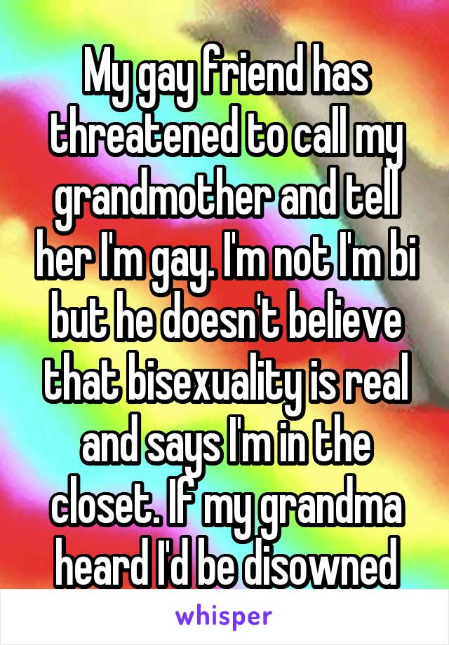 My gay friend has threatened to call my grandmother and tell her I'm gay. I'm not I'm bi but he doesn't believe that bisexuality is real and says I'm in the closet. If my grandma heard I'd be disowned