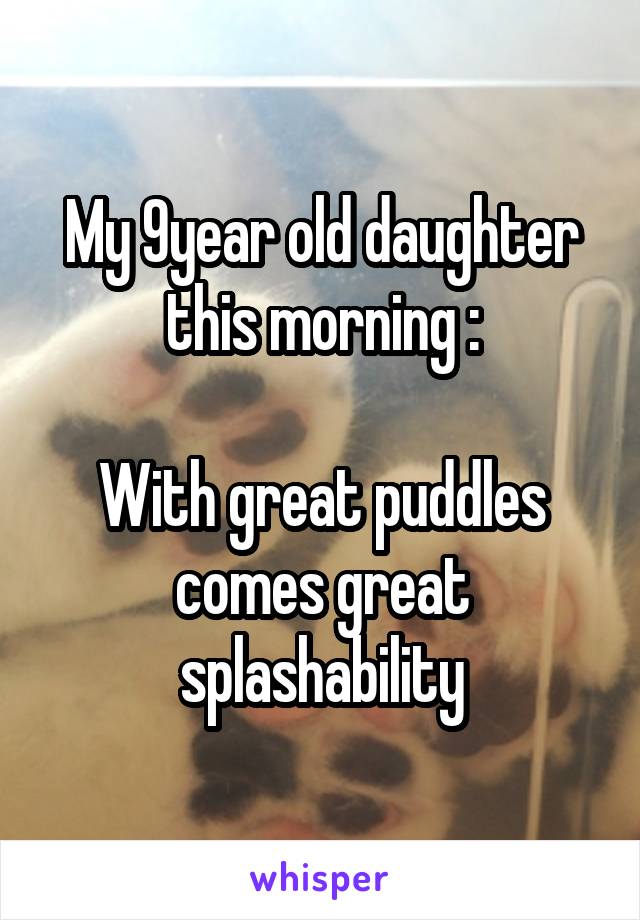 My 9year old daughter this morning :

With great puddles comes great splashability