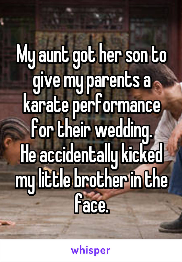 My aunt got her son to give my parents a karate performance for their wedding.
He accidentally kicked my little brother in the face.