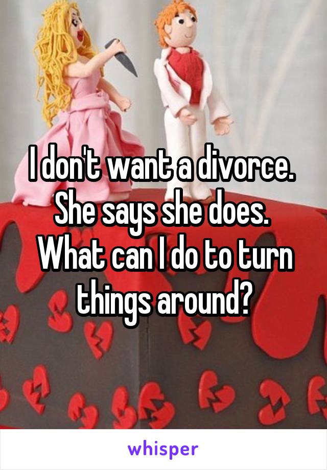 I don't want a divorce.  She says she does.  What can I do to turn things around?