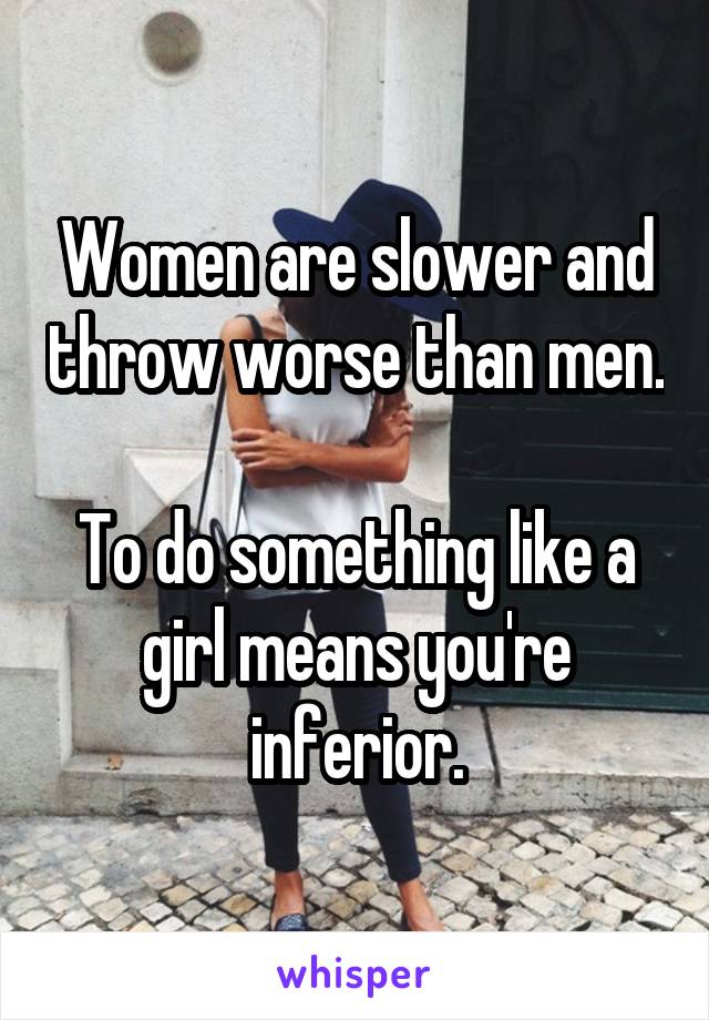 Women are slower and throw worse than men.

To do something like a girl means you're inferior.