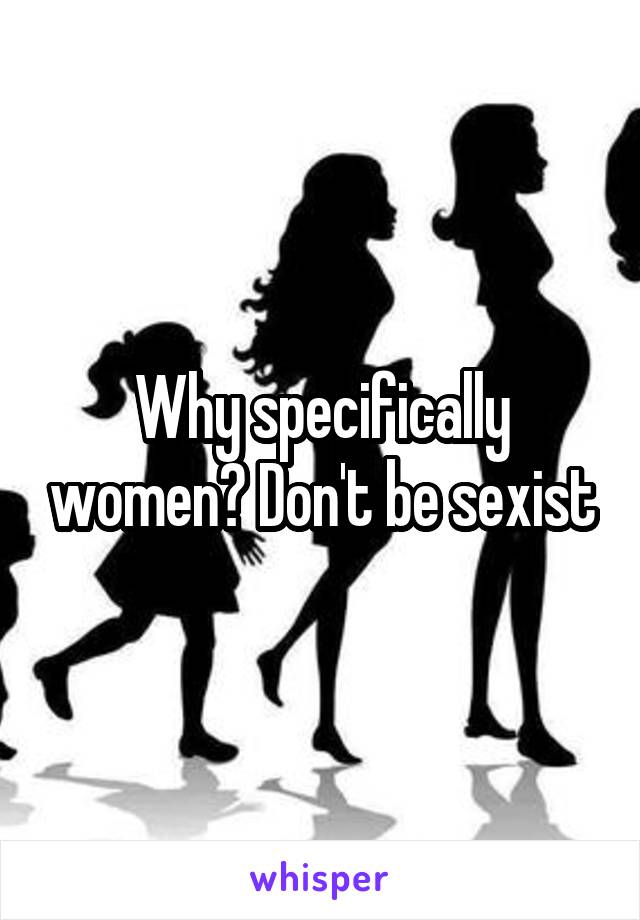 Why specifically women? Don't be sexist