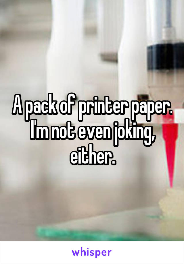 A pack of printer paper. I'm not even joking, either.