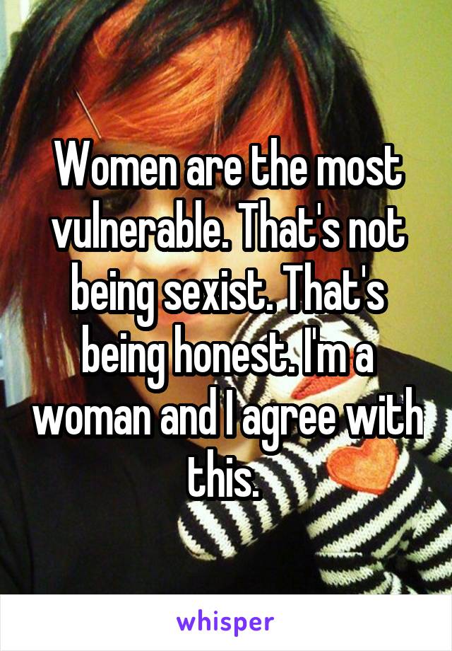 Women are the most vulnerable. That's not being sexist. That's being honest. I'm a woman and I agree with this. 