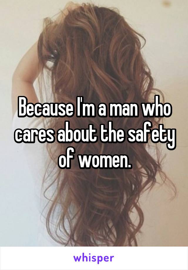 Because I'm a man who cares about the safety of women.