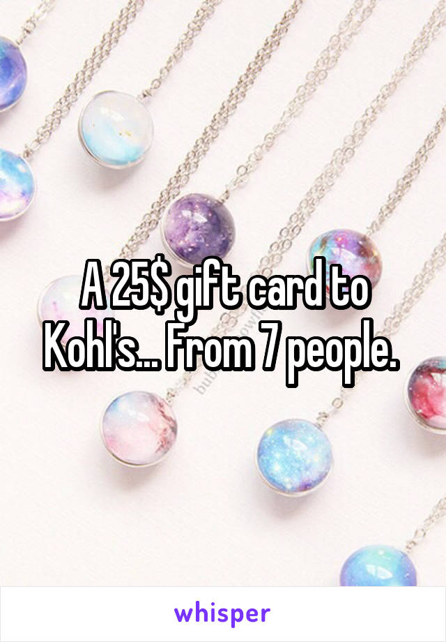 A 25$ gift card to Kohl's... From 7 people. 