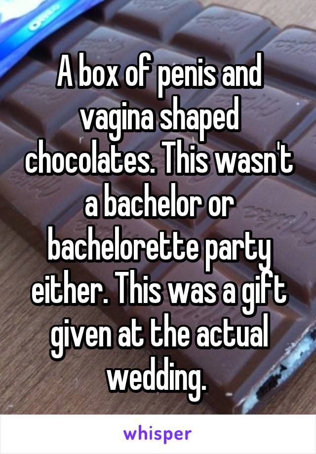 A box of penis and vagina shaped chocolates. This wasn't a bachelor or bachelorette party either. This was a gift given at the actual wedding. 