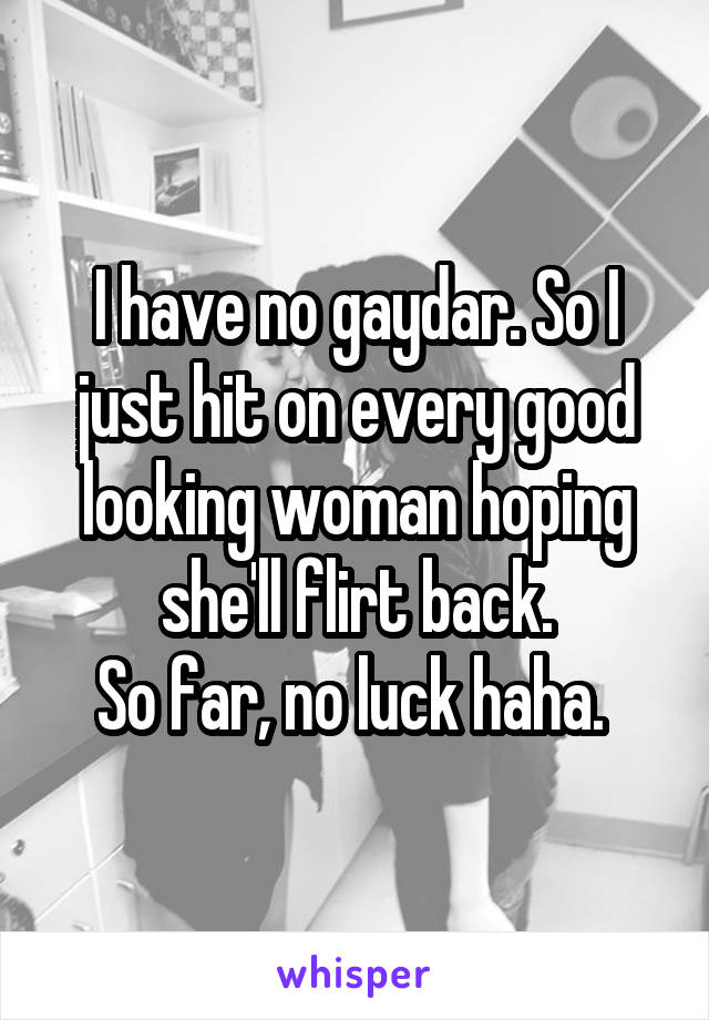 I have no gaydar. So I just hit on every good looking woman hoping she'll flirt back.
So far, no luck haha. 