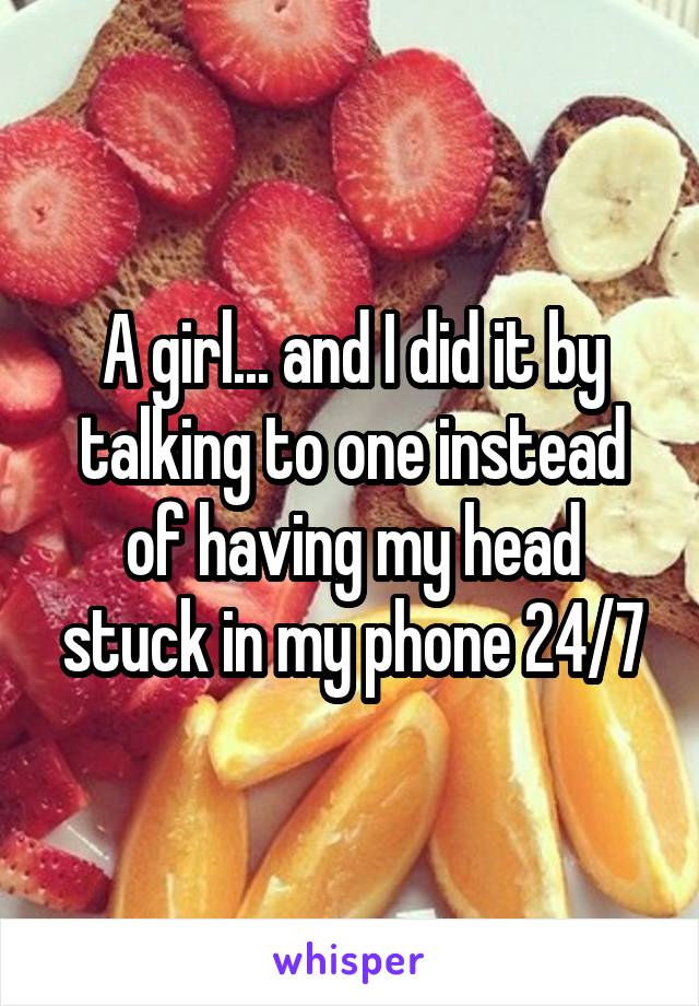 A girl... and I did it by talking to one instead of having my head stuck in my phone 24/7