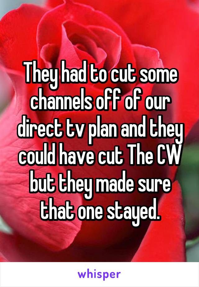 They had to cut some channels off of our direct tv plan and they could have cut The CW but they made sure that one stayed.
