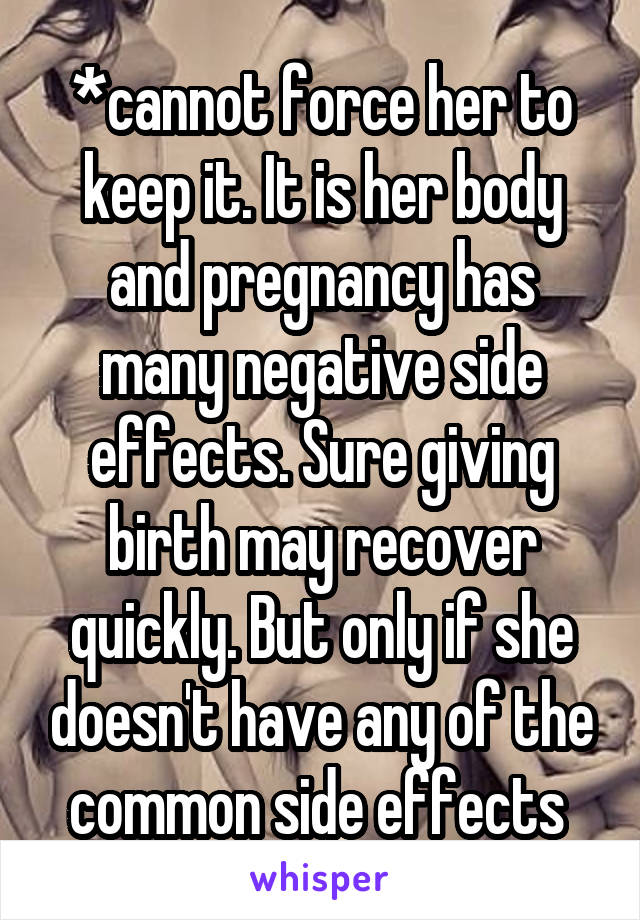 *cannot force her to keep it. It is her body and pregnancy has many negative side effects. Sure giving birth may recover quickly. But only if she doesn't have any of the common side effects 