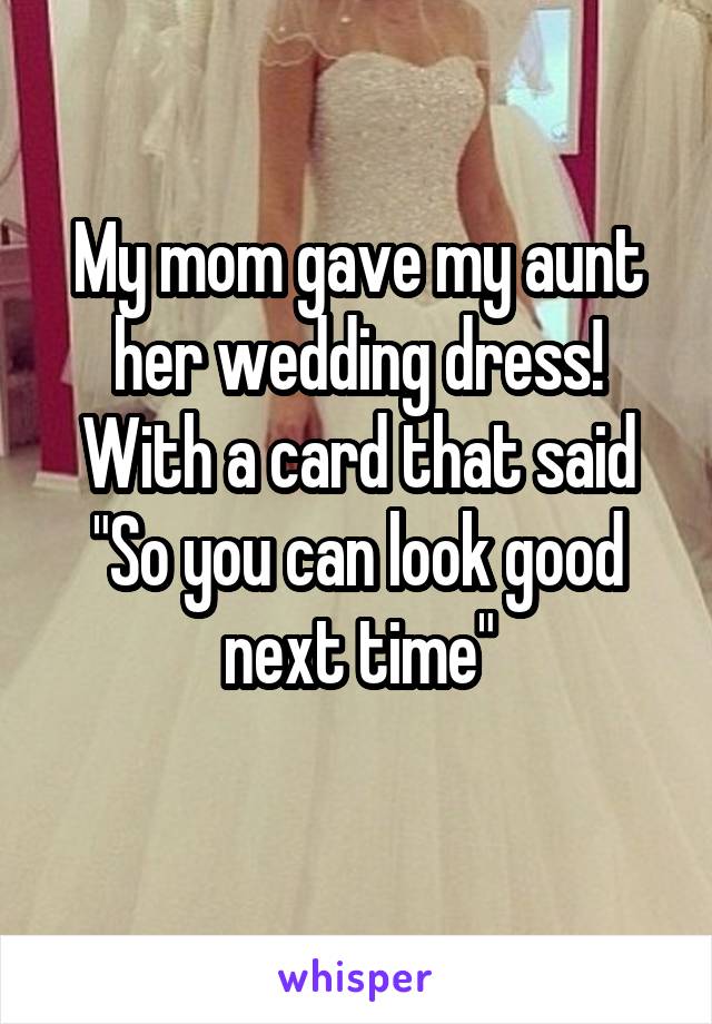 My mom gave my aunt her wedding dress!
With a card that said
"So you can look good next time"
