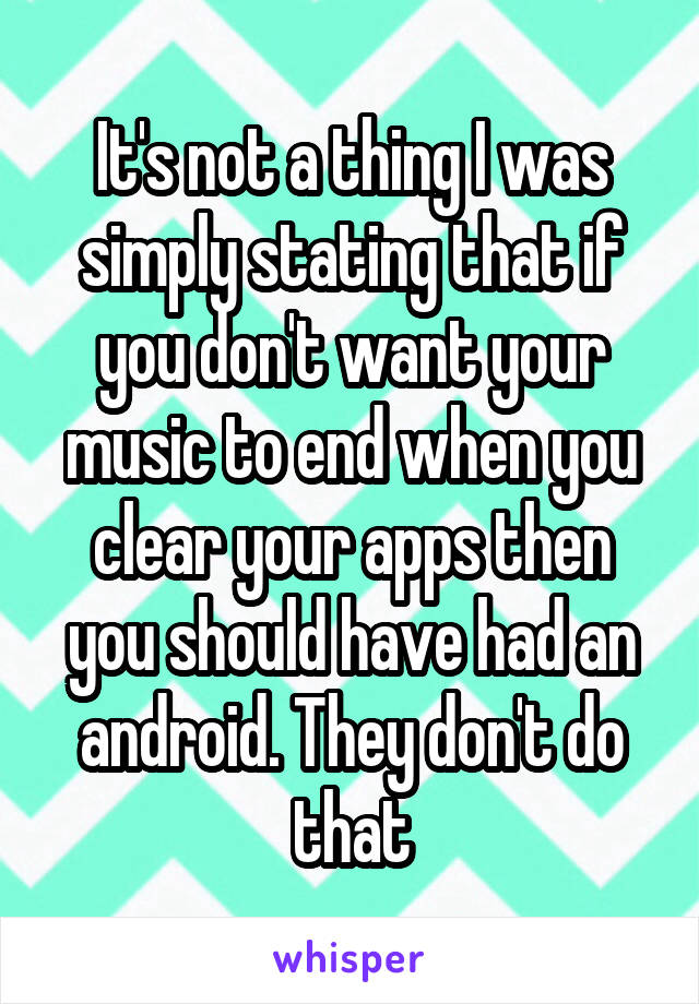It's not a thing I was simply stating that if you don't want your music to end when you clear your apps then you should have had an android. They don't do that
